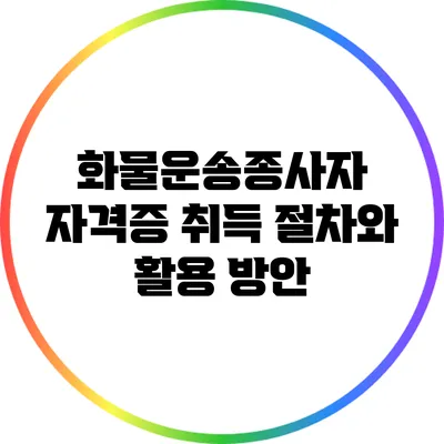 화물운송종사자 자격증 취득 절차와 활용 방안