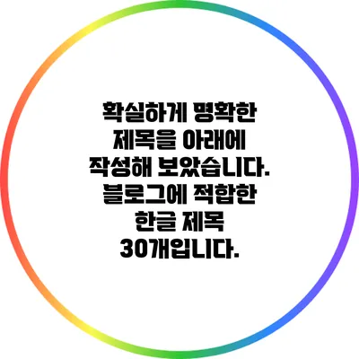 확실하게 명확한 제목을 아래에 작성해 보았습니다. 블로그에 적합한 한글 제목 30개입니다.