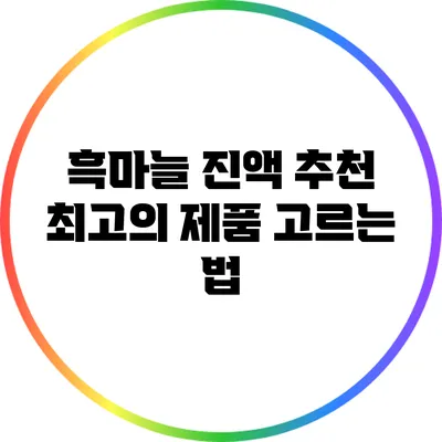 흑마늘 진액 추천: 최고의 제품 고르는 법