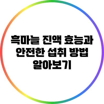 흑마늘 진액: 효능과 안전한 섭취 방법 알아보기
