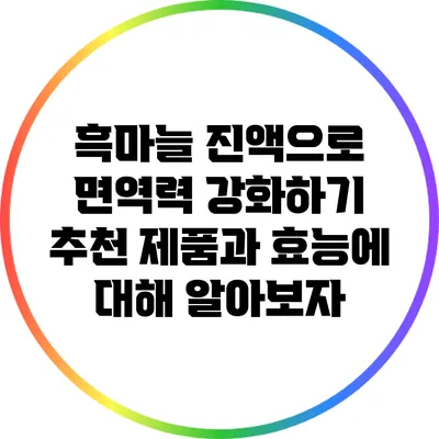 흑마늘 진액으로 면역력 강화하기: 추천 제품과 효능에 대해 알아보자