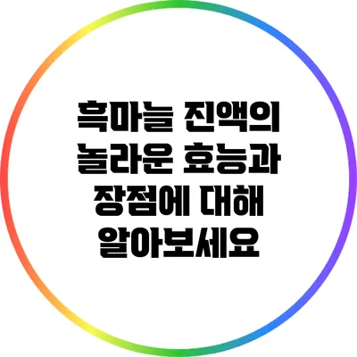 흑마늘 진액의 놀라운 효능과 장점에 대해 알아보세요