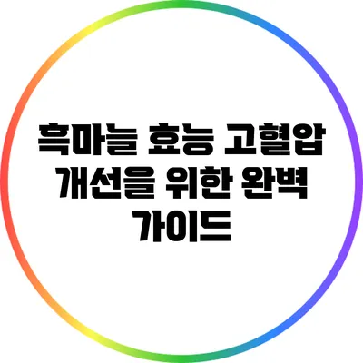 흑마늘 효능: 고혈압 개선을 위한 완벽 가이드
