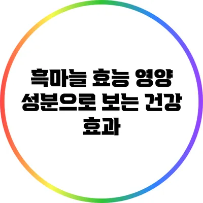 흑마늘 효능: 영양 성분으로 보는 건강 효과