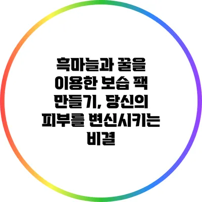 흑마늘과 꿀을 이용한 보습 팩 만들기, 당신의 피부를 변신시키는 비결