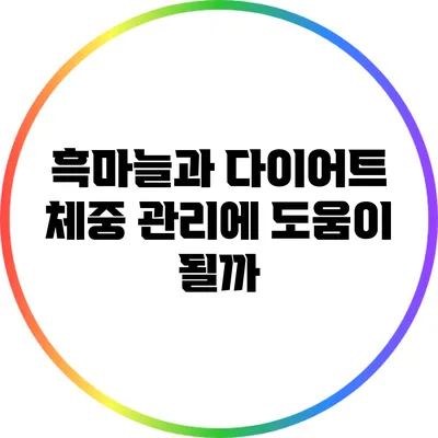 흑마늘과 다이어트: 체중 관리에 도움이 될까?