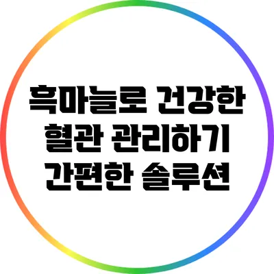 흑마늘로 건강한 혈관 관리하기: 간편한 솔루션