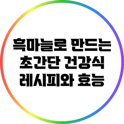 흑마늘로 만드는 초간단 건강식 레시피와 효능