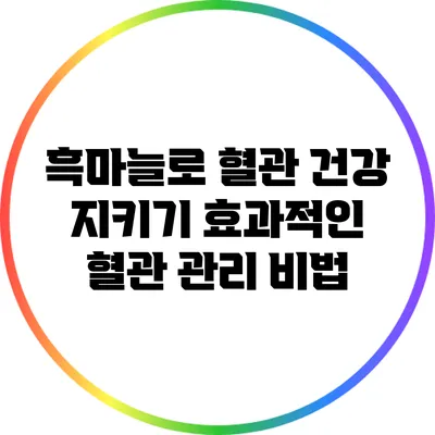흑마늘로 혈관 건강 지키기: 효과적인 혈관 관리 비법
