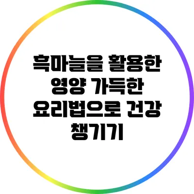 흑마늘을 활용한 영양 가득한 요리법으로 건강 챙기기