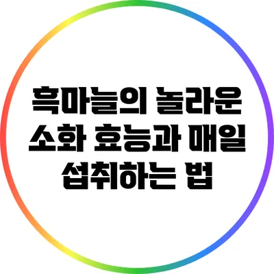 흑마늘의 놀라운 소화 효능과 매일 섭취하는 법