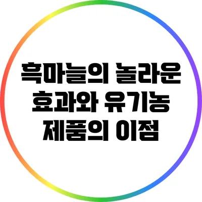 흑마늘의 놀라운 효과와 유기농 제품의 이점