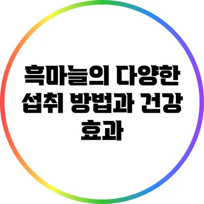 흑마늘의 다양한 섭취 방법과 건강 효과