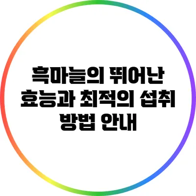 흑마늘의 뛰어난 효능과 최적의 섭취 방법 안내