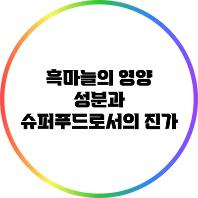 흑마늘의 영양 성분과 슈퍼푸드로서의 진가