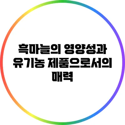 흑마늘의 영양성과 유기농 제품으로서의 매력