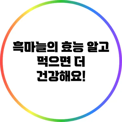 흑마늘의 효능: 알고 먹으면 더 건강해요!