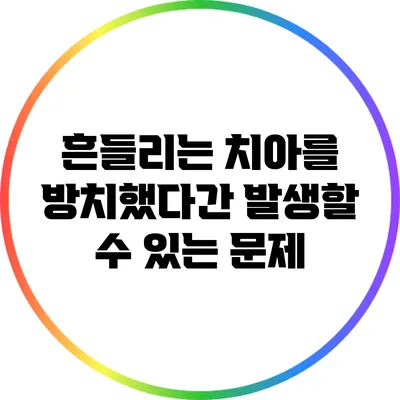 흔들리는 치아를 방치했다간 발생할 수 있는 문제