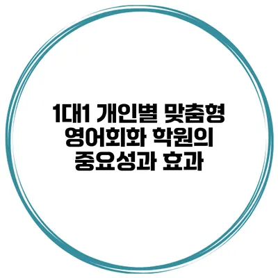 1대1 개인별 맞춤형 영어회화 학원의 중요성과 효과
