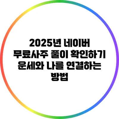 2025년 네이버 무료사주 풀이 확인하기: 운세와 나를 연결하는 방법