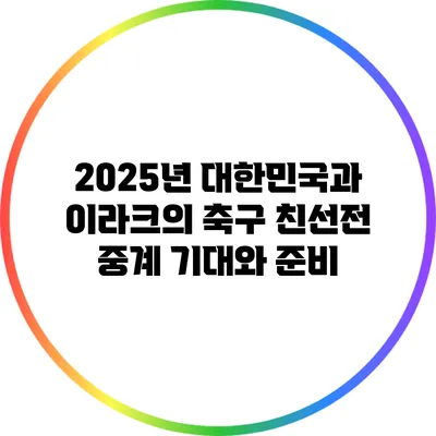 2025년 대한민국과 이라크의 축구 친선전 중계: 기대와 준비