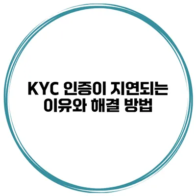 KYC 인증이 지연되는 이유와 해결 방법