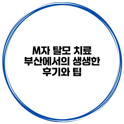 M자 탈모 치료 부산에서의 생생한 후기와 팁