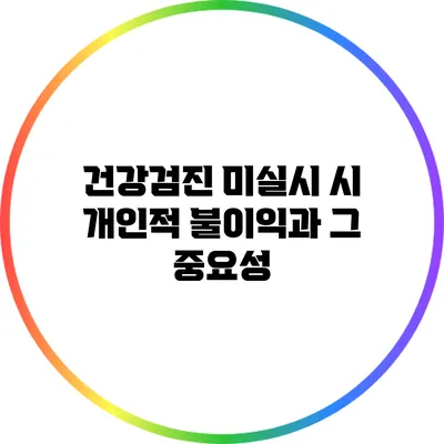 건강검진 미실시 시 개인적 불이익과 그 중요성