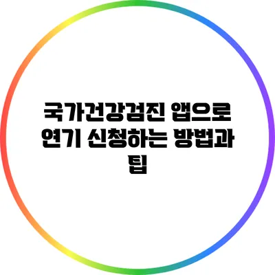 국가건강검진 앱으로 연기 신청하는 방법과 팁