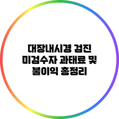 대장내시경 검진 미검수자 과태료 및 불이익 총정리