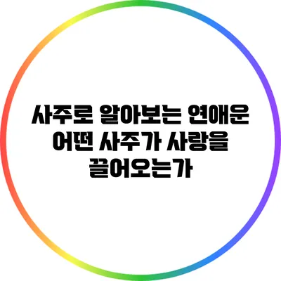사주로 알아보는 연애운: 어떤 사주가 사랑을 끌어오는가?