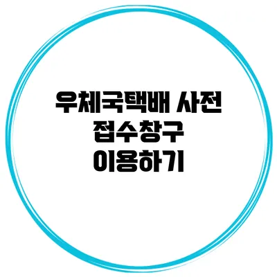 우체국택배 사전 접수창구 이용하기