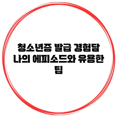 청소년증 발급 경험담: 나의 에피소드와 유용한 팁