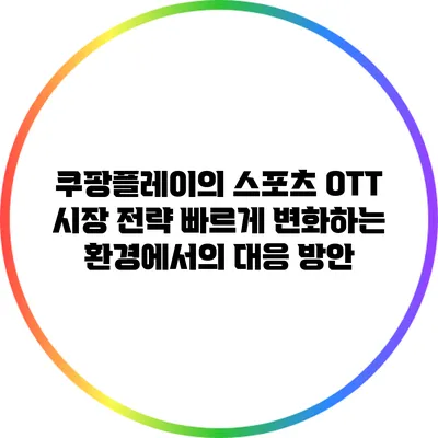 쿠팡플레이의 스포츠 OTT 시장 전략: 빠르게 변화하는 환경에서의 대응 방안