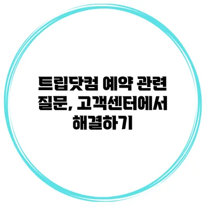 트립닷컴 예약 관련 질문, 고객센터에서 해결하기