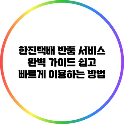 한진택배 반품 서비스 완벽 가이드: 쉽고 빠르게 이용하는 방법