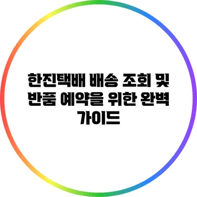 한진택배 배송 조회 및 반품 예약을 위한 완벽 가이드
