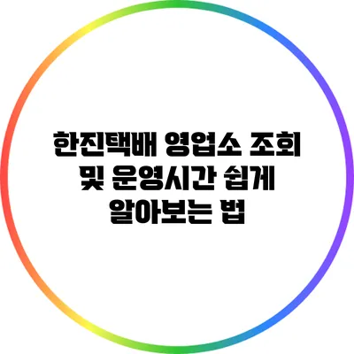 한진택배 영업소 조회 및 운영시간 쉽게 알아보는 법