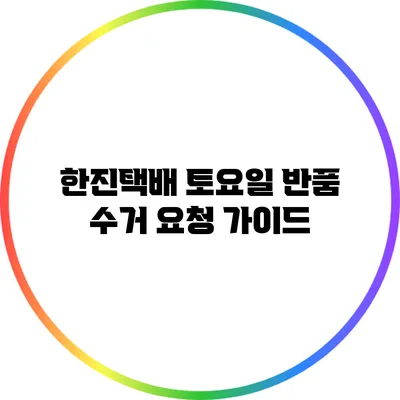 한진택배 토요일 반품 수거 요청 가이드