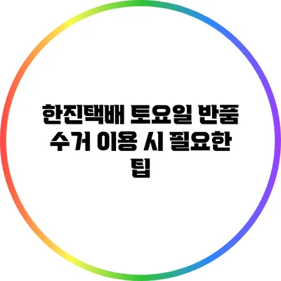 한진택배 토요일 반품 수거 이용 시 필요한 팁