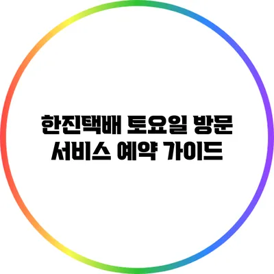 한진택배 토요일 방문 서비스 예약 가이드