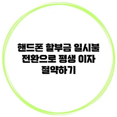 핸드폰 할부금 일시불 전환으로 평생 이자 절약하기