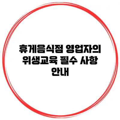 휴게음식점 영업자의 위생교육 필수 사항 안내