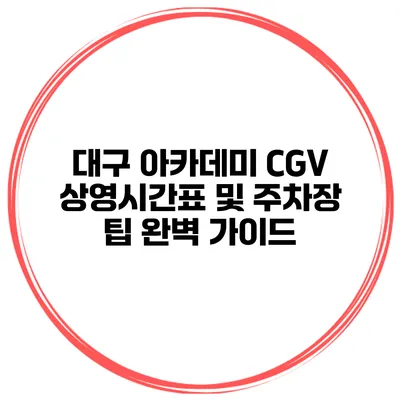 대구 아카데미 CGV 상영시간표 및 주차장 팁 완벽 가이드