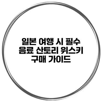 일본 여행 시 필수 음료: 산토리 위스키 구매 가이드