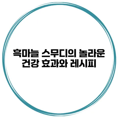 흑마늘 스무디의 놀라운 건강 효과와 레시피